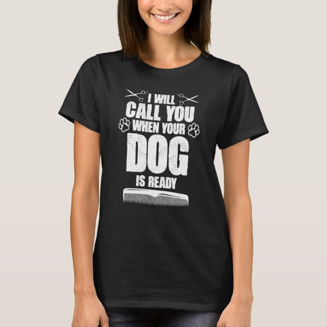 I Will Call You When Your Dog Is Ready dog groomer T-Shirt (Front)