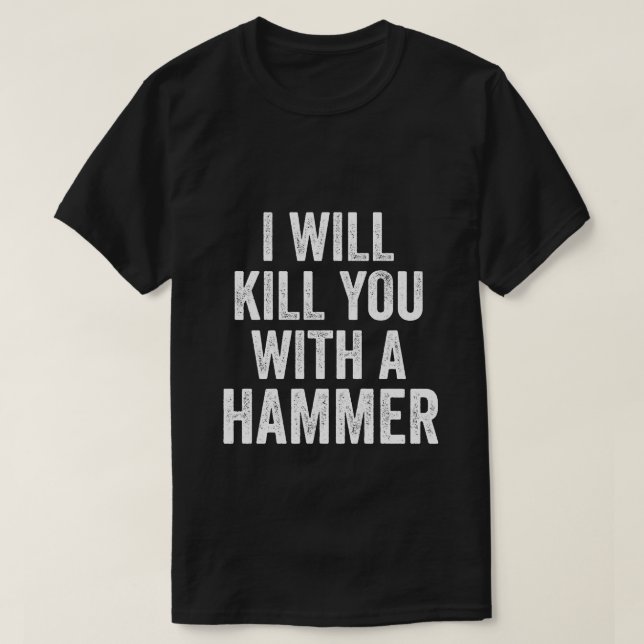 I Will Kill You With A Hammer Funny Quote Saying T-Shirt (Design Front)