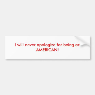 I will never apologize for being an AMERICAN! Bumper Sticker