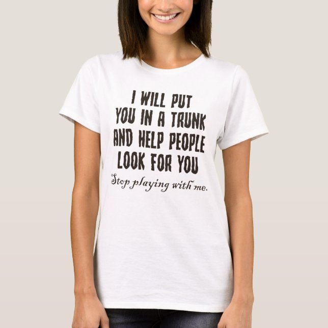 I Will Put You In A Trunk Stop Playing With Me T-Shirt (Front)