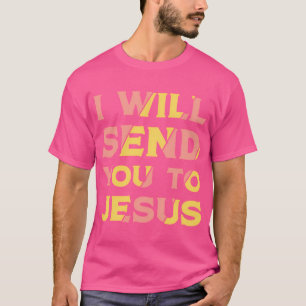 I Will Send You To Jesus T-Shirt