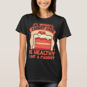 I Wish Carrot Cake Is As Healthy As A Carrot Sarc T-Shirt