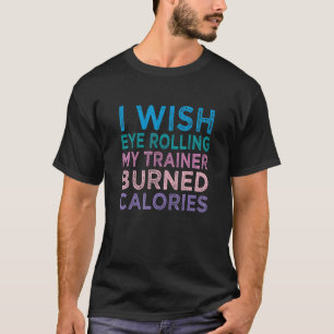 I Wish Eye Rolling My Trainer Burned Calories 4 T-Shirt