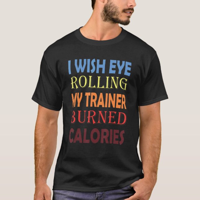 I Wish Eye Rolling My Trainer Burned Calories 5 T-Shirt (Front)