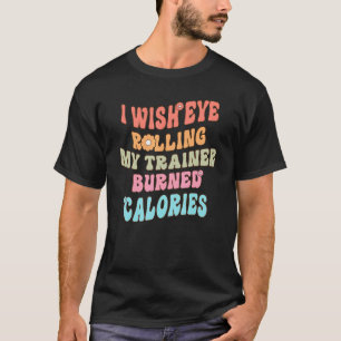 I Wish Eye Rolling My Trainer Burned Calories Cute T-Shirt