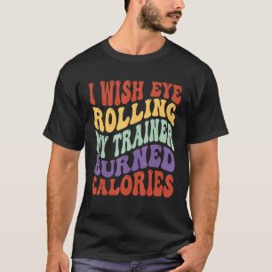 I Wish Eye Rolling My Trainer Burned Calories Gym T-Shirt