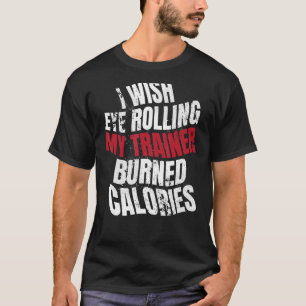 I Wish Eye Rolling My Trainer Burned Calories T-Shirt