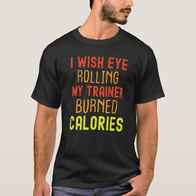 I Wish Eye Rolling My Trainer Burned Calories  T-Shirt (Front)