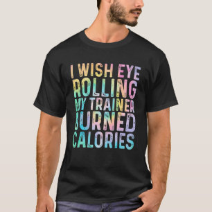 I Wish Eye Rolling My Trainer Burned Calories  Tie T-Shirt