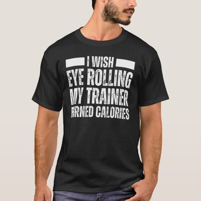I Wish Eye Rolling My Trainer Burned Calories  Wor T-Shirt (Front)