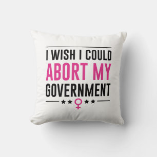 I Wish I Could Abort My Government Throw Pillow