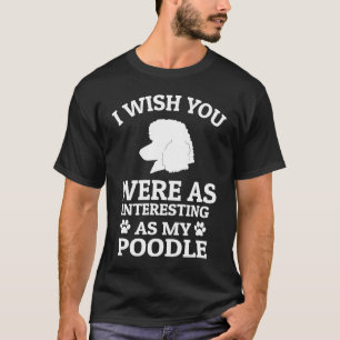I Wish You Were As Interesting As My Poodle  Dog T-Shirt