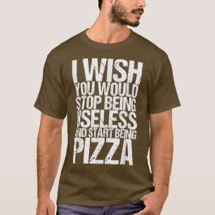 I Wish You Would Stop Being Useless And Pizza 3201 T-Shirt