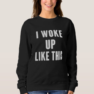I Woke Up Like This Sweatshirt