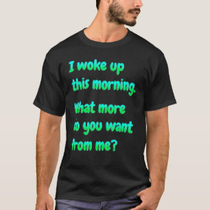 I Woke Up This Morning What More Do You Want From T-Shirt