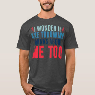I wonder if axe throwing thinks about me too axe t T-Shirt