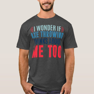 I wonder if axe throwing thinks about me too axe t T-Shirt