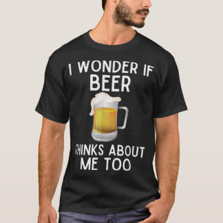 I Wonder If Beer Thinks About Me Too Funny Beer T-Shirt