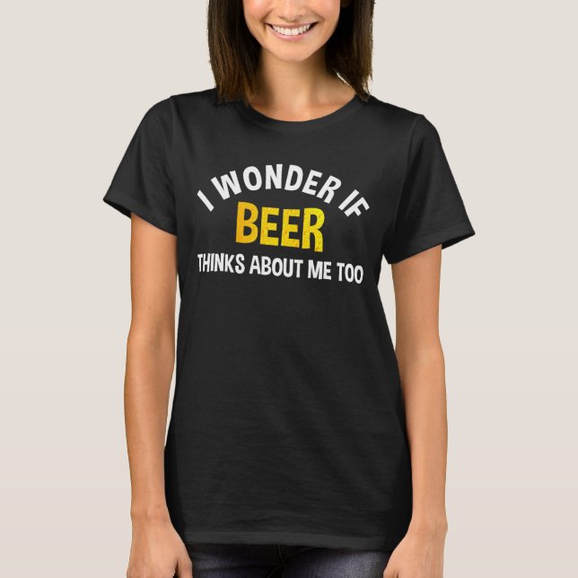 I Wonder If Beer Thinks About Me Too T-Shirt (Front)