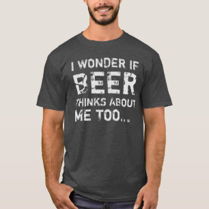 I WONDER IF BEER THINKS ABOUT ME TOO... T-Shirt