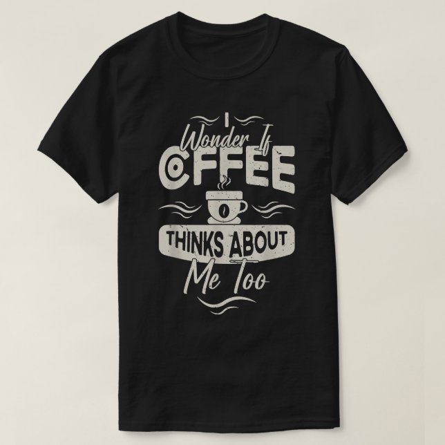 I Wonder If Coffee Thinks About me Too Food Lover  T-Shirt (Design Front)