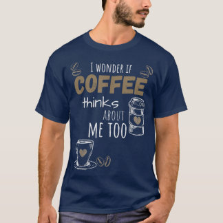 I Wonder If Coffee Thinks About Me Too, Funny T-Shirt