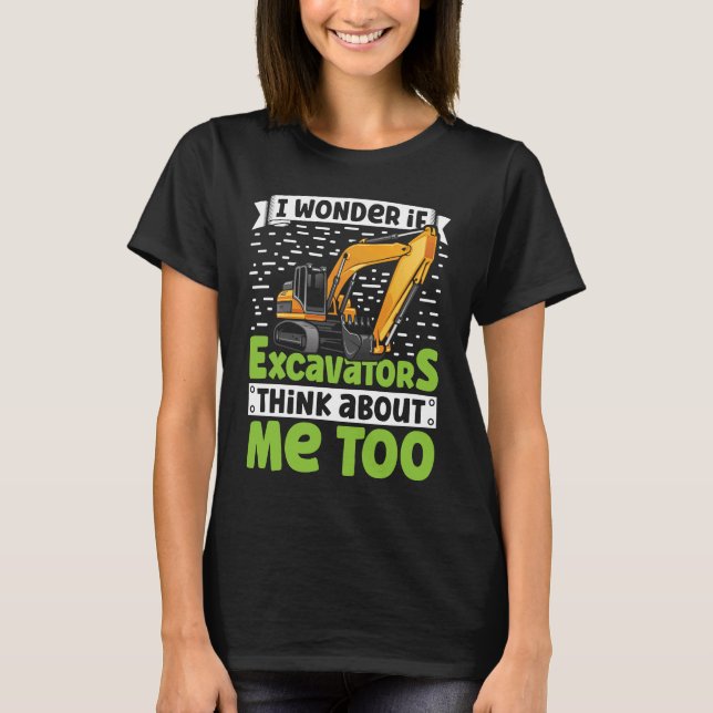 I Wonder If Excavators Think About Me too Construc T-Shirt (Front)