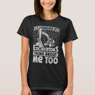 I Wonder If Excavators Think About Me too Construc T-Shirt