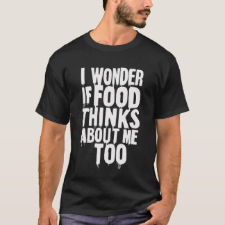 I Wonder If Food Thinks About Me Too Funny Gift T-Shirt