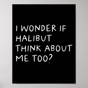 I Wonder If Halibut Think About Me Too Fishing Poster