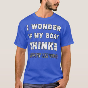I Wonder If My Boat Thinks About Me Too Funny Boat T-Shirt