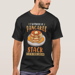 I Wonder If Pancakes Stack Me Up In Their Dreams - T-Shirt