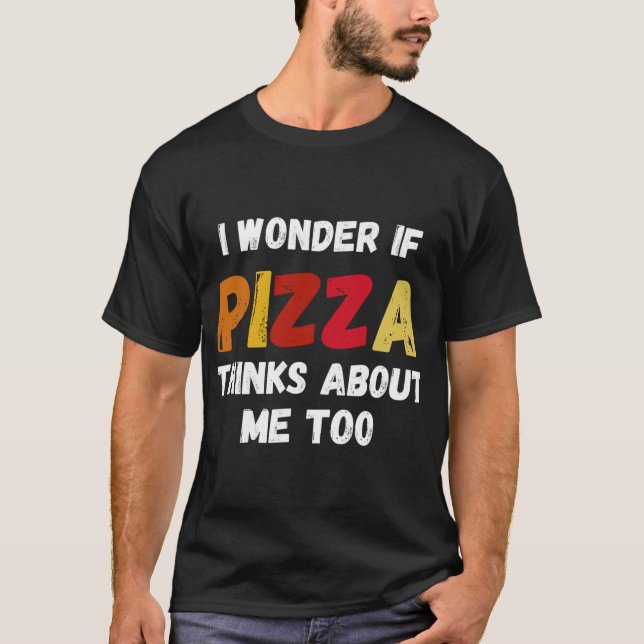 I Wonder If Pizza Thinks About Me Too Food Lover T-Shirt (Front)