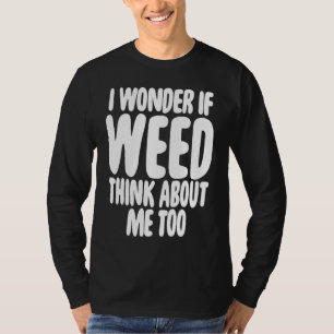 I Wonder If Weed Think About Me Too T-Shirt