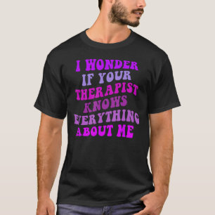 I Wonder if Your Therapist Knows Everything About T-Shirt