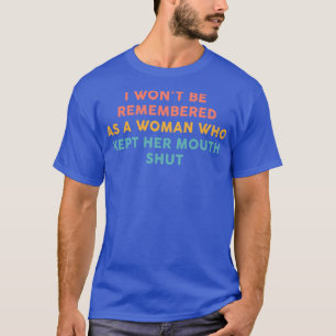 I Wont Be Remembered As A Woman Who Kept Her Mouth T-Shirt