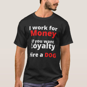 I work for money if you want loyalty hire a dog T- T-Shirt