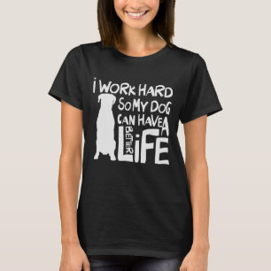 I Work Hard So My Dog Can Have A Better Life 3 T-Shirt