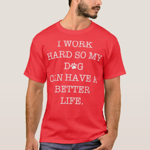 I Work Hard So My Dog Can Have A Better Life T-Shirt