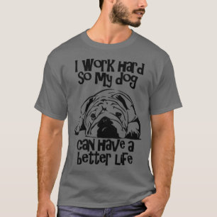 I Work Hard So My Dog Can Have A Better Life T-Shirt