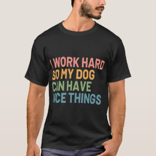 I Work Hard So My Dog Can Have Nice Things, Funny  T-Shirt