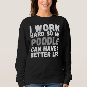 I Work Hard So My Poodle Can Have A Better Life Sweatshirt