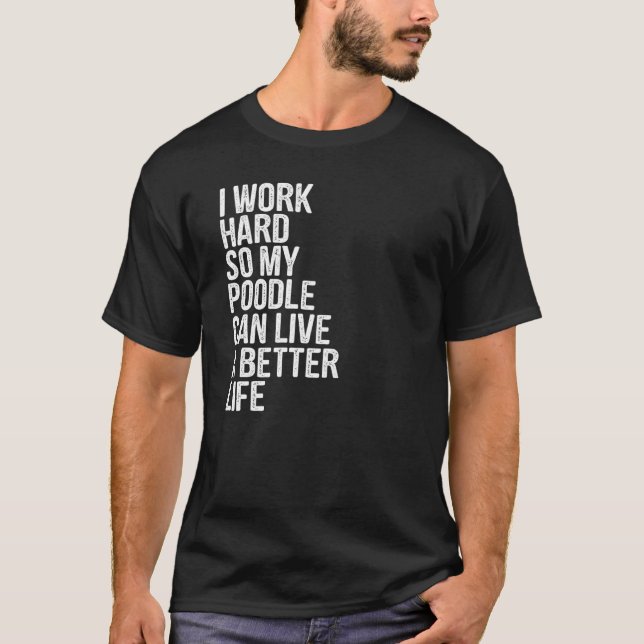 I Work Hard So My Poodle Can Live A Better Life T-Shirt (Front)