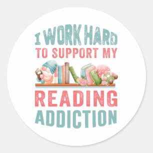 I work hard to support my reading addiction  classic round sticker