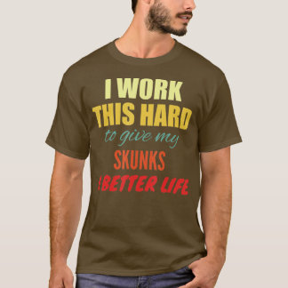 I Work This Hard To Give My Skunks A Better Life T-Shirt