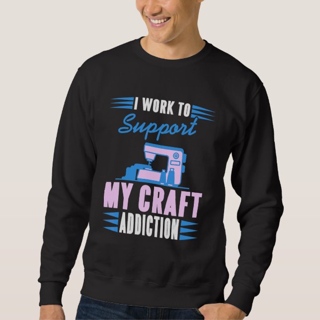 I Work To Support My Craft Addiction  Sewing Sweatshirt (Front)