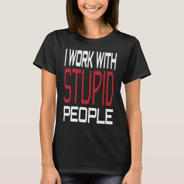 I Work With Stupid People Inspirational Sarcastic  T-Shirt (Front)