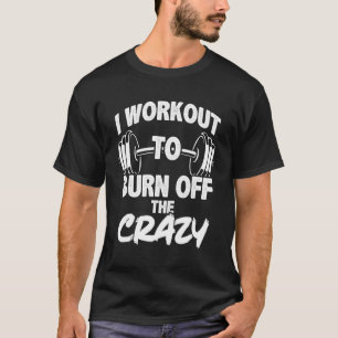 I Workout To Burn Off The Crazy - Funny Gym T-Shirt