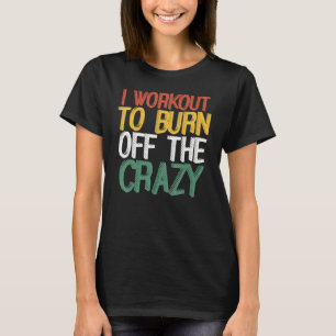 I Workout To Burn Off The Crazy Weight Lifters Gym T-Shirt