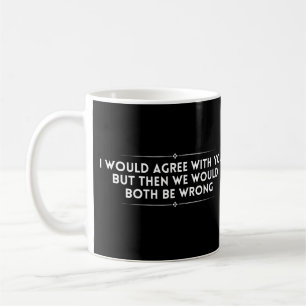 I would agree with you but then we would both coffee mug